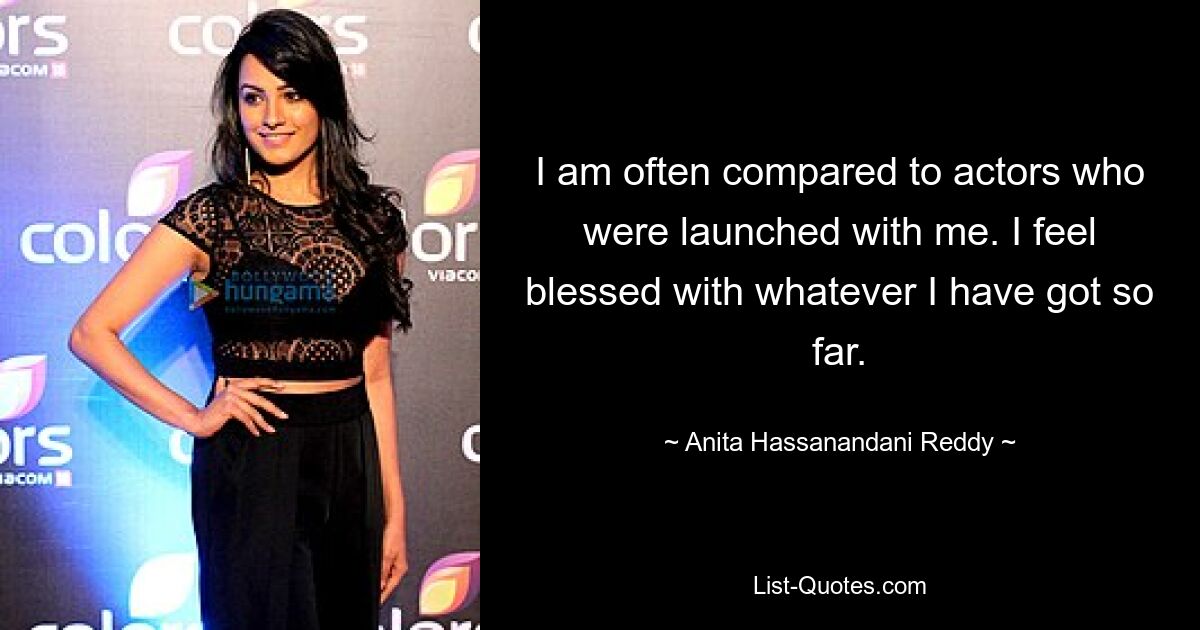 I am often compared to actors who were launched with me. I feel blessed with whatever I have got so far. — © Anita Hassanandani Reddy