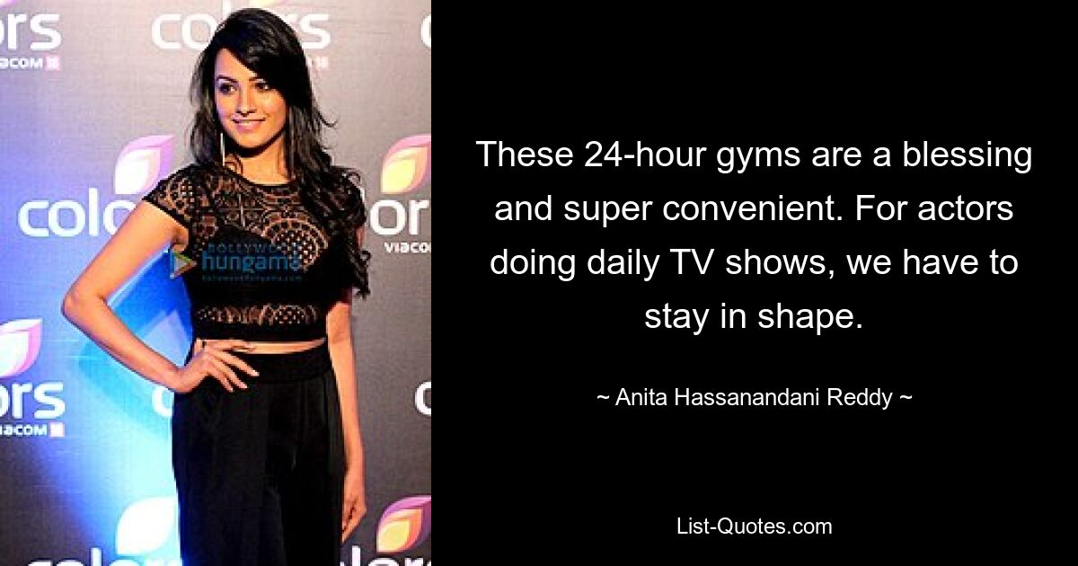 These 24-hour gyms are a blessing and super convenient. For actors doing daily TV shows, we have to stay in shape. — © Anita Hassanandani Reddy