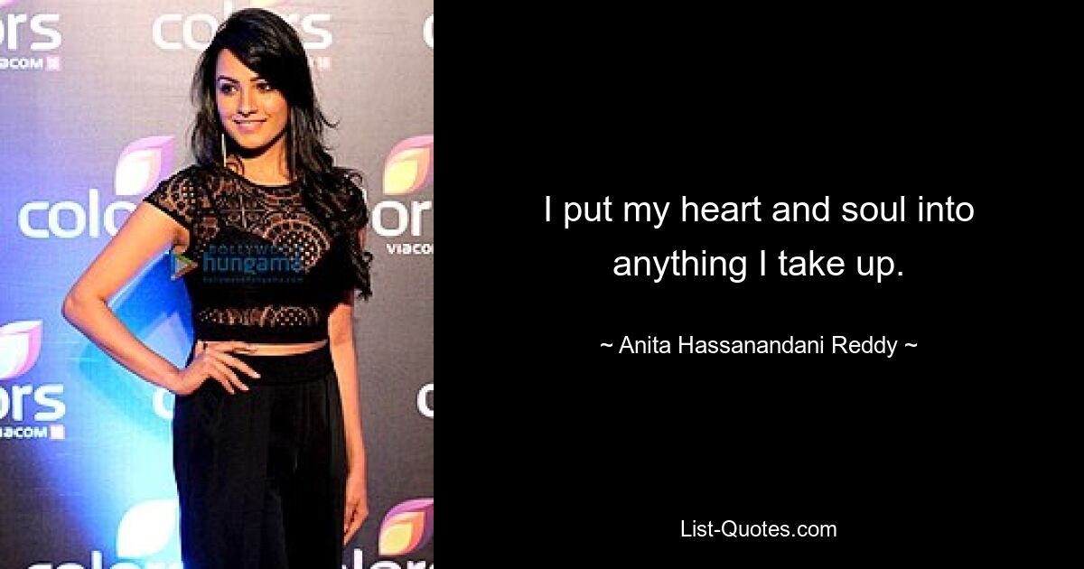 I put my heart and soul into anything I take up. — © Anita Hassanandani Reddy