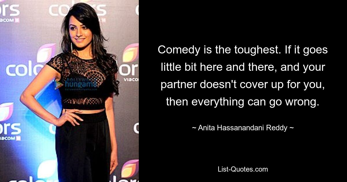 Comedy is the toughest. If it goes little bit here and there, and your partner doesn't cover up for you, then everything can go wrong. — © Anita Hassanandani Reddy