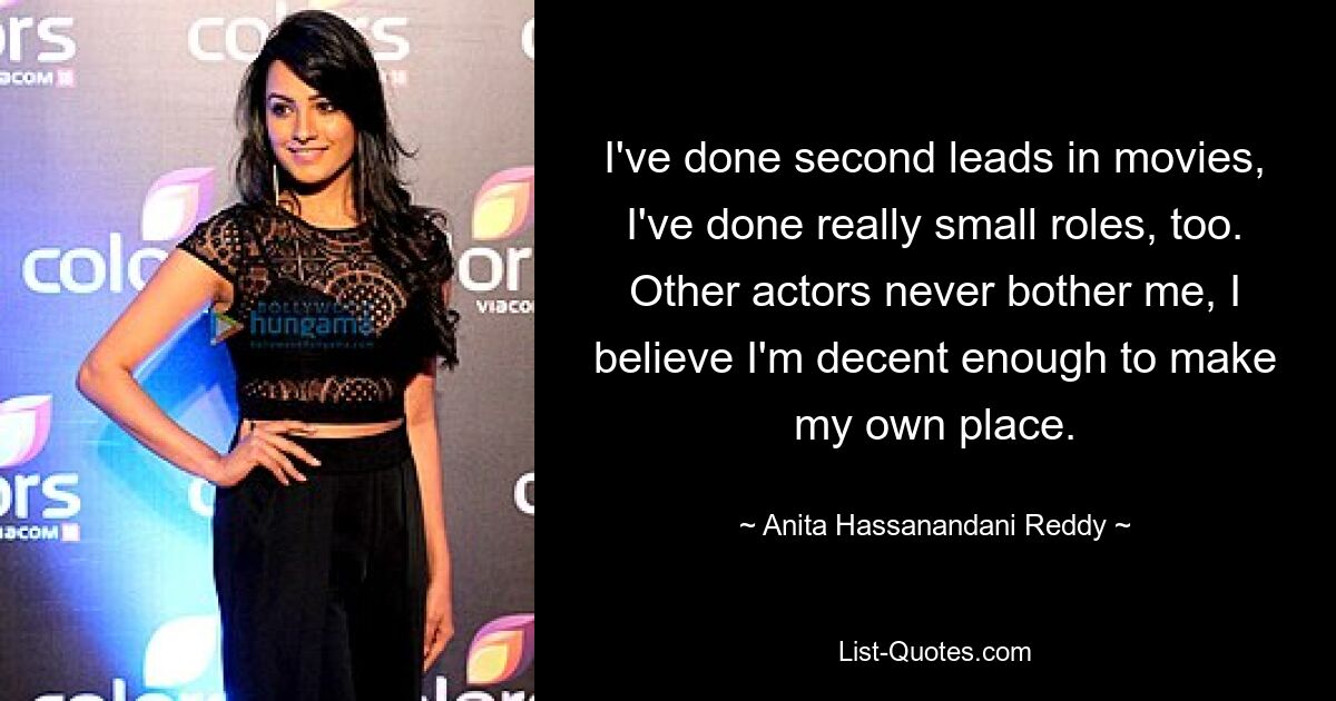 I've done second leads in movies, I've done really small roles, too. Other actors never bother me, I believe I'm decent enough to make my own place. — © Anita Hassanandani Reddy