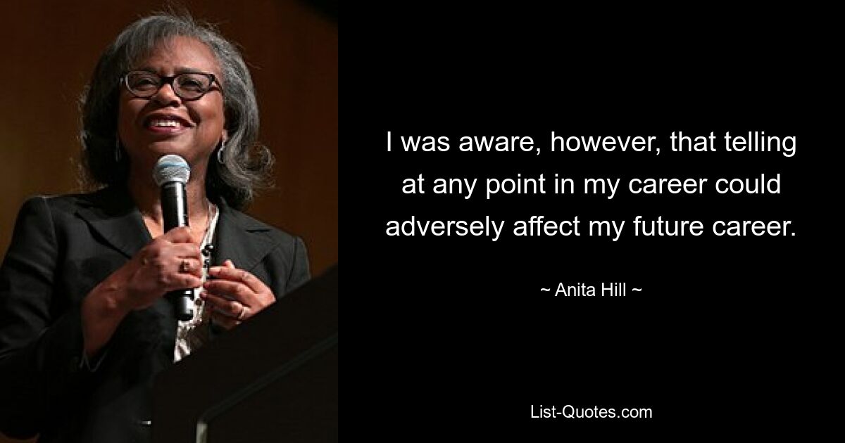 I was aware, however, that telling at any point in my career could adversely affect my future career. — © Anita Hill