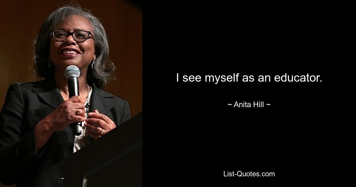 I see myself as an educator. — © Anita Hill