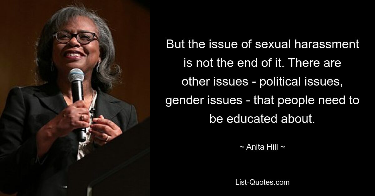 But the issue of sexual harassment is not the end of it. There are other issues - political issues, gender issues - that people need to be educated about. — © Anita Hill