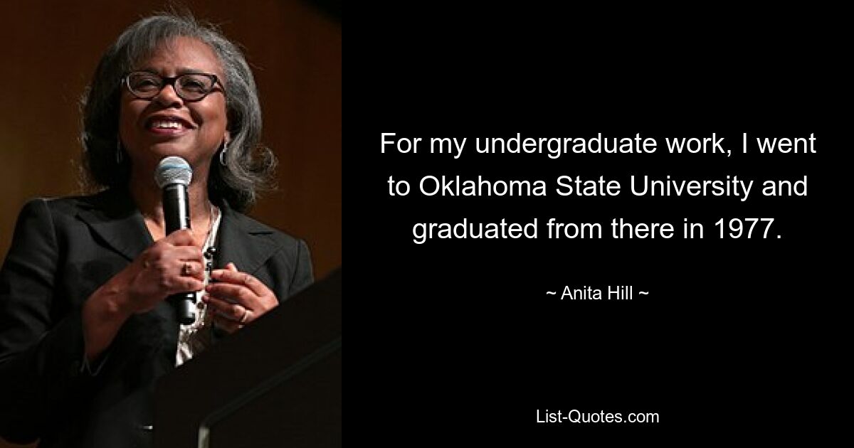 For my undergraduate work, I went to Oklahoma State University and graduated from there in 1977. — © Anita Hill