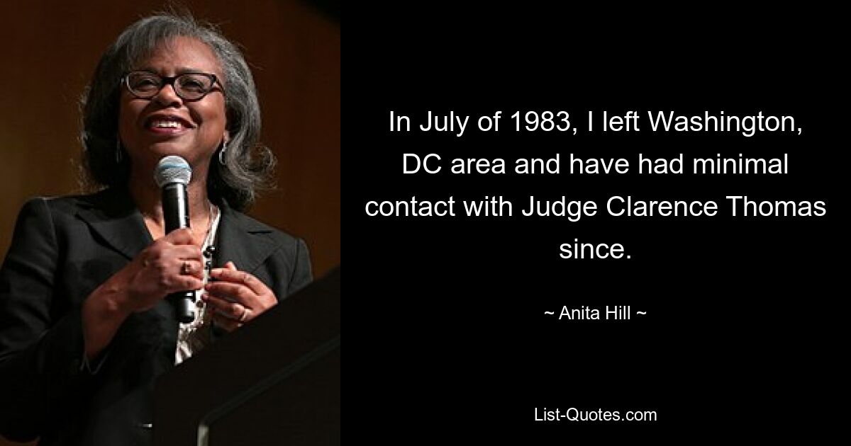 In July of 1983, I left Washington, DC area and have had minimal contact with Judge Clarence Thomas since. — © Anita Hill