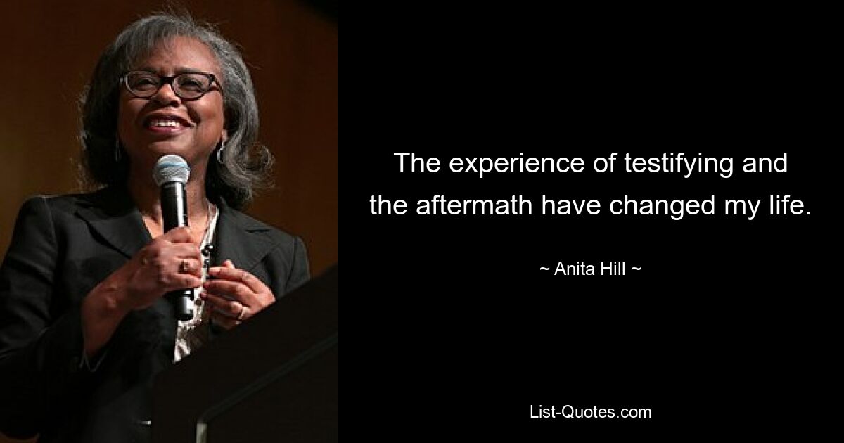 The experience of testifying and the aftermath have changed my life. — © Anita Hill