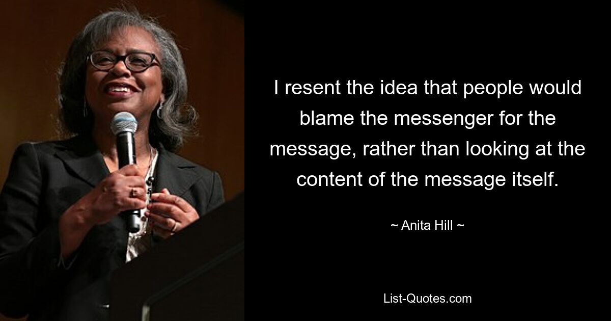 I resent the idea that people would blame the messenger for the message, rather than looking at the content of the message itself. — © Anita Hill