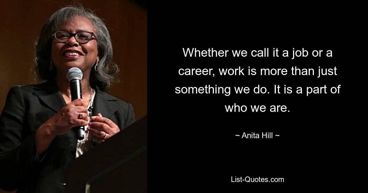 Whether we call it a job or a career, work is more than just something we do. It is a part of who we are. — © Anita Hill