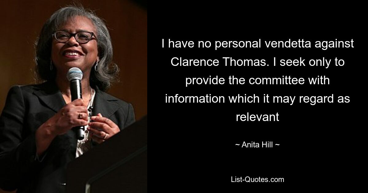 I have no personal vendetta against Clarence Thomas. I seek only to provide the committee with information which it may regard as relevant — © Anita Hill