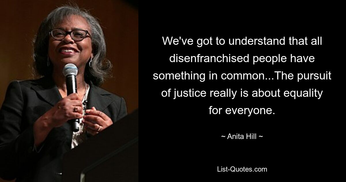 We've got to understand that all disenfranchised people have something in common...The pursuit of justice really is about equality for everyone. — © Anita Hill