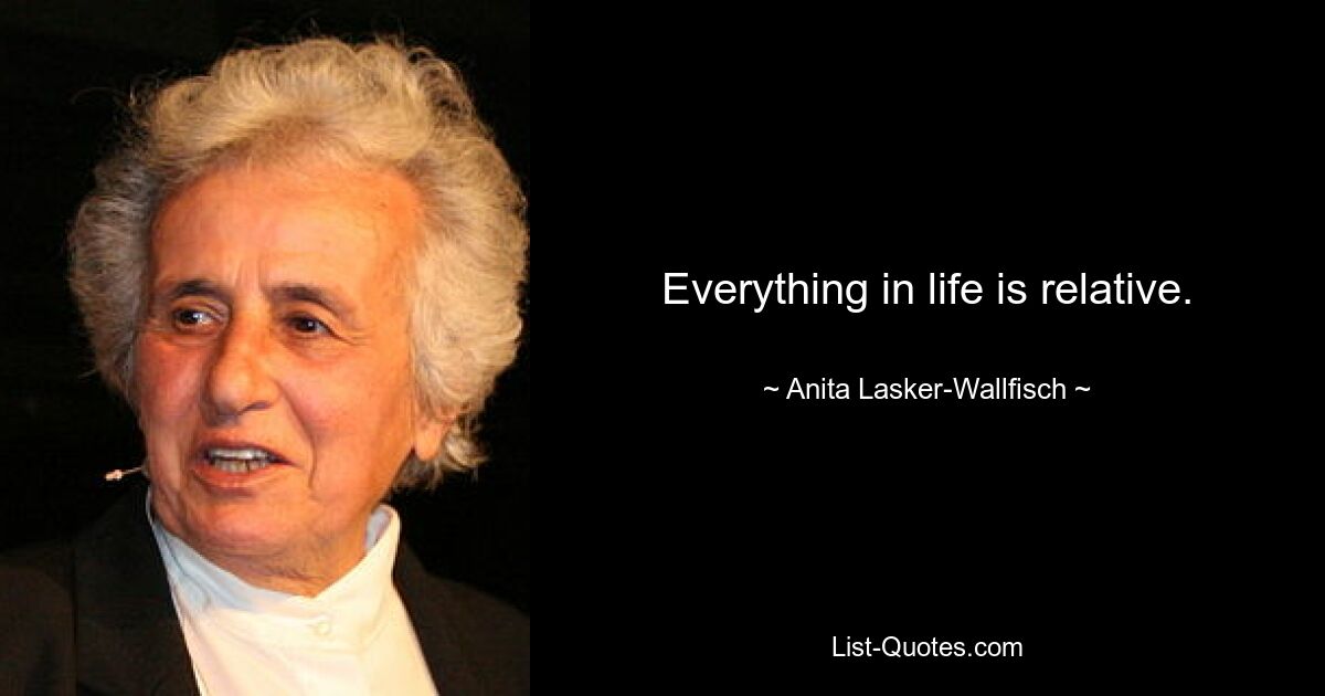 Everything in life is relative. — © Anita Lasker-Wallfisch