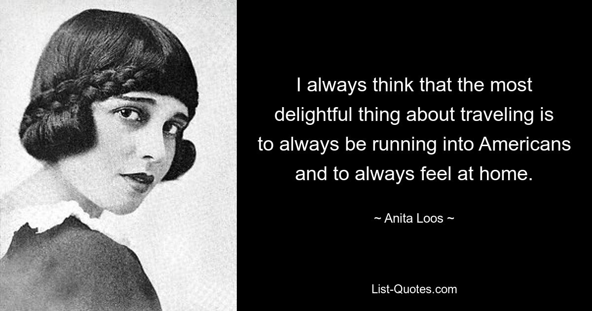 I always think that the most delightful thing about traveling is to always be running into Americans and to always feel at home. — © Anita Loos