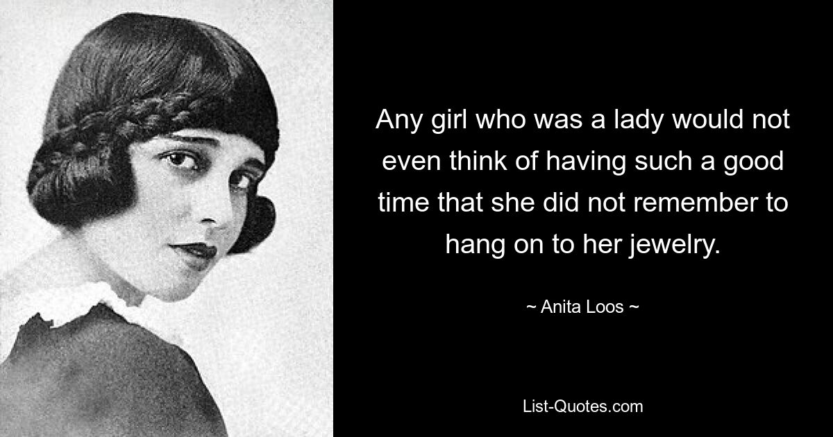 Any girl who was a lady would not even think of having such a good time that she did not remember to hang on to her jewelry. — © Anita Loos