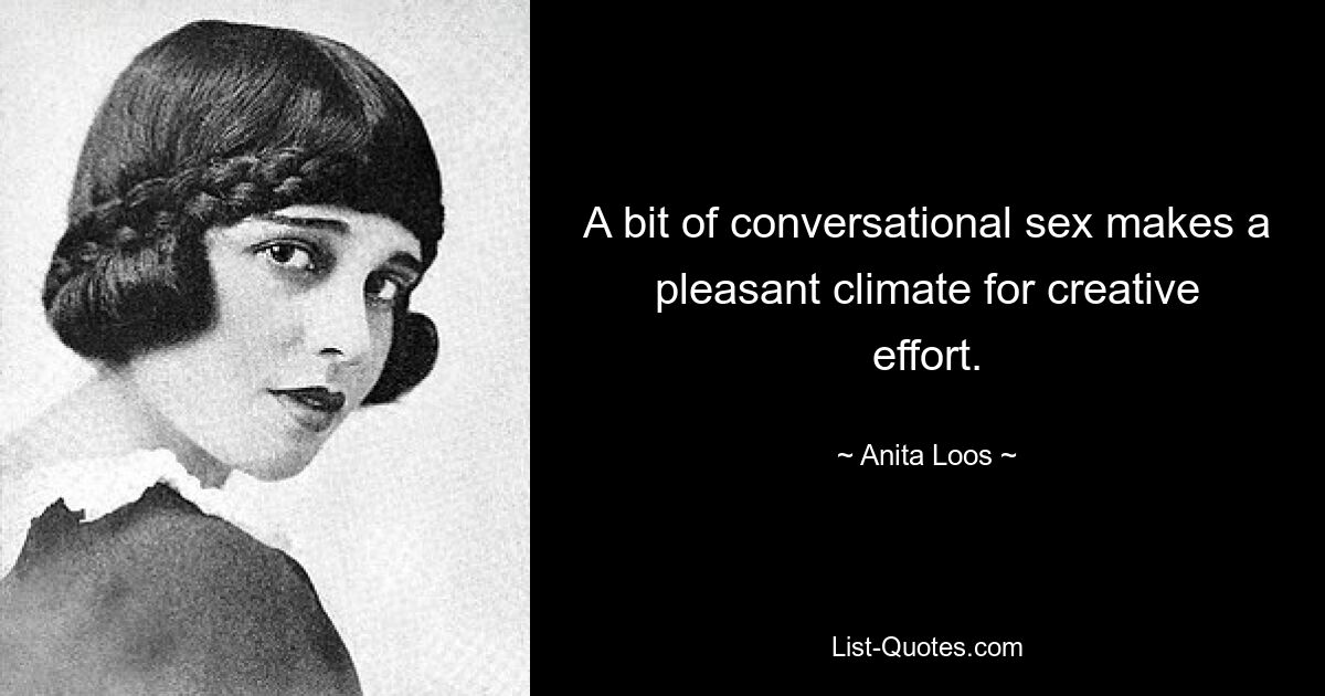 A bit of conversational sex makes a pleasant climate for creative effort. — © Anita Loos