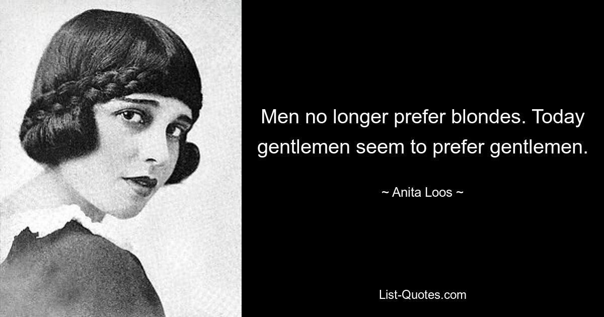 Men no longer prefer blondes. Today gentlemen seem to prefer gentlemen. — © Anita Loos