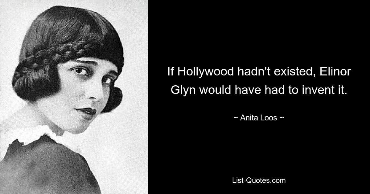 If Hollywood hadn't existed, Elinor Glyn would have had to invent it. — © Anita Loos