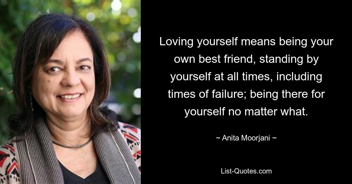 Loving yourself means being your own best friend, standing by yourself at all times, including times of failure; being there for yourself no matter what. — © Anita Moorjani