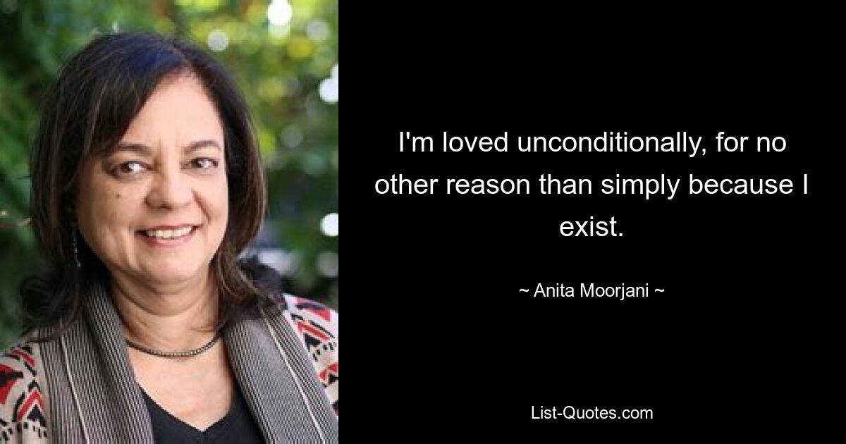 I'm loved unconditionally, for no other reason than simply because I exist. — © Anita Moorjani