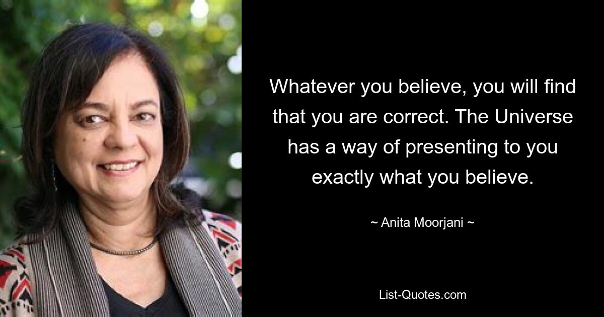 Whatever you believe, you will find that you are correct. The Universe has a way of presenting to you exactly what you believe. — © Anita Moorjani