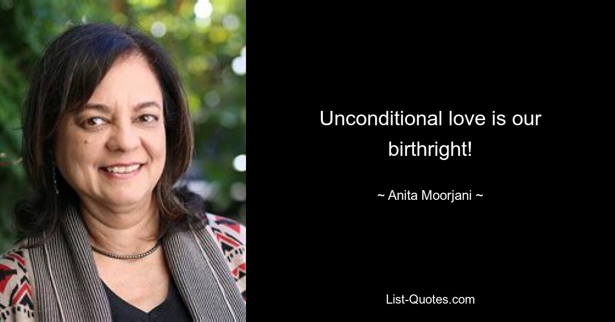 Unconditional love is our birthright! — © Anita Moorjani