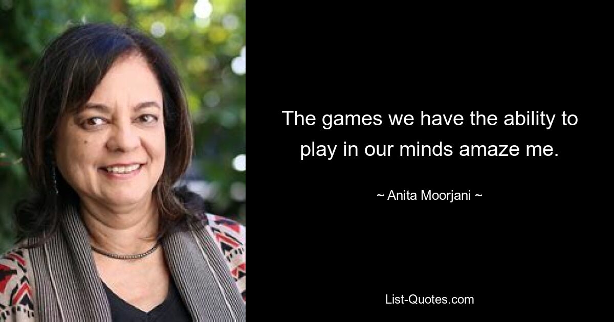 The games we have the ability to play in our minds amaze me. — © Anita Moorjani