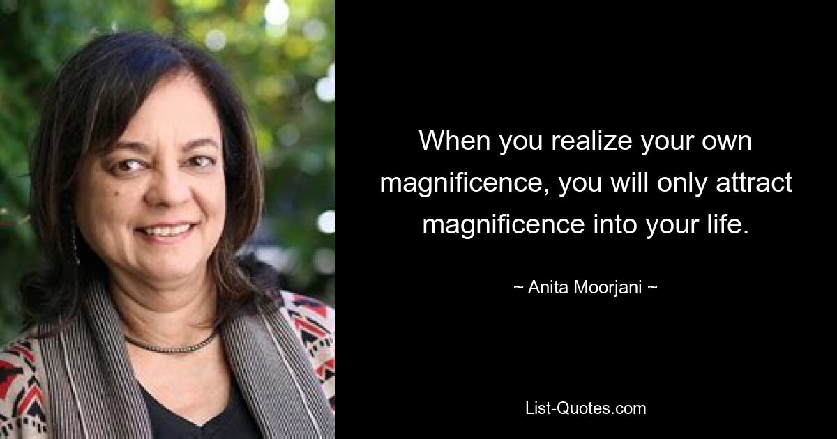 When you realize your own magnificence, you will only attract magnificence into your life. — © Anita Moorjani