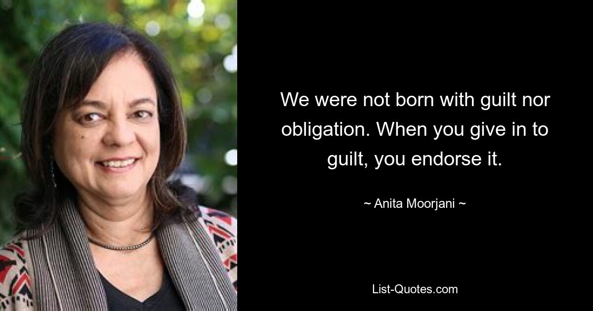 We were not born with guilt nor obligation. When you give in to guilt, you endorse it. — © Anita Moorjani