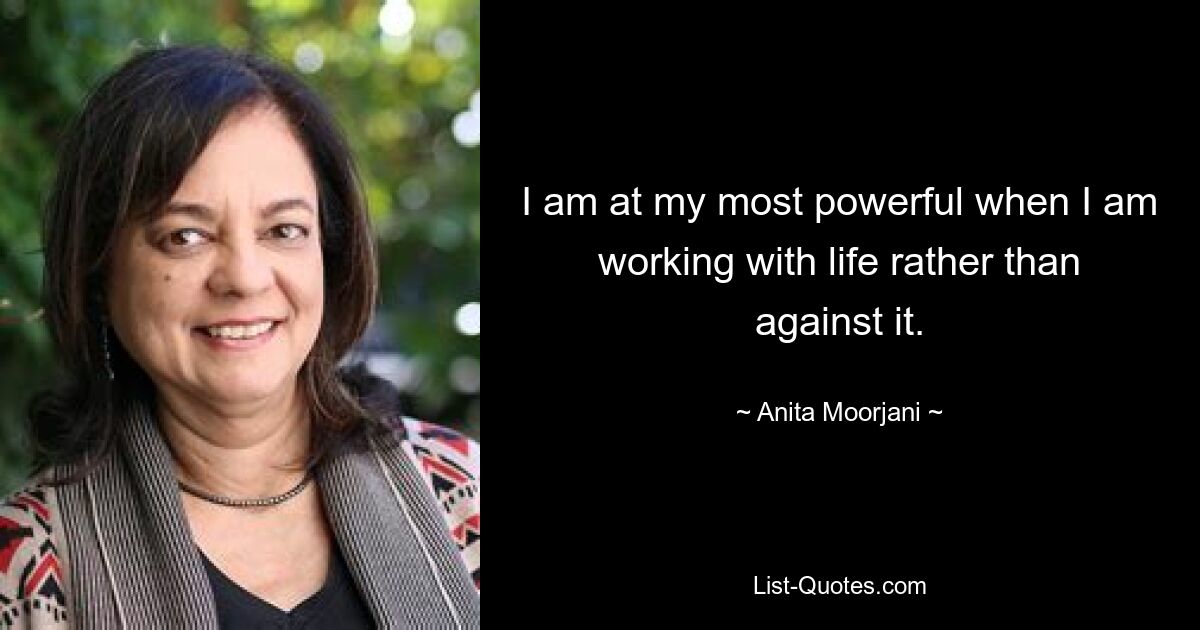 I am at my most powerful when I am working with life rather than against it. — © Anita Moorjani