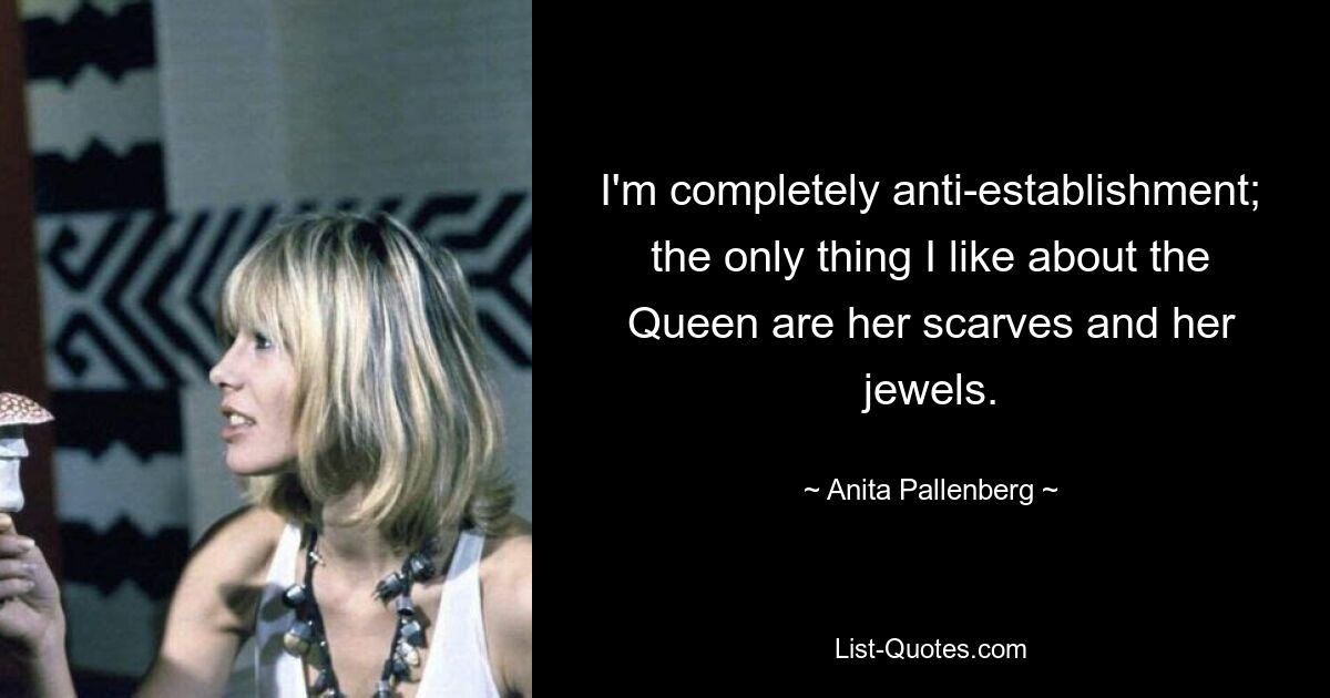 I'm completely anti-establishment; the only thing I like about the Queen are her scarves and her jewels. — © Anita Pallenberg