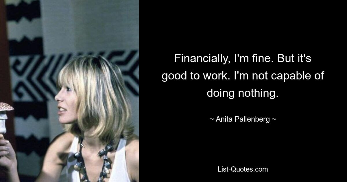 Financially, I'm fine. But it's good to work. I'm not capable of doing nothing. — © Anita Pallenberg