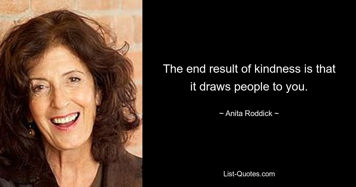 The end result of kindness is that it draws people to you. — © Anita Roddick