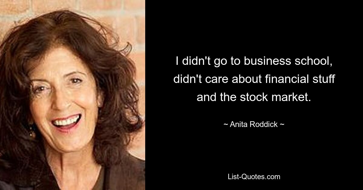 I didn't go to business school, didn't care about financial stuff and the stock market. — © Anita Roddick