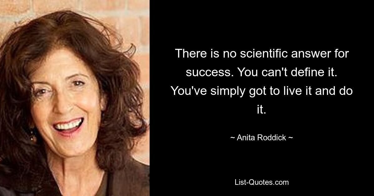 There is no scientific answer for success. You can't define it. You've simply got to live it and do it. — © Anita Roddick