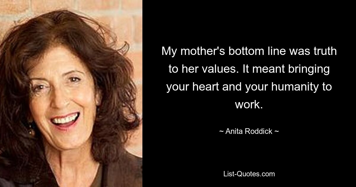 My mother's bottom line was truth to her values. It meant bringing your heart and your humanity to work. — © Anita Roddick