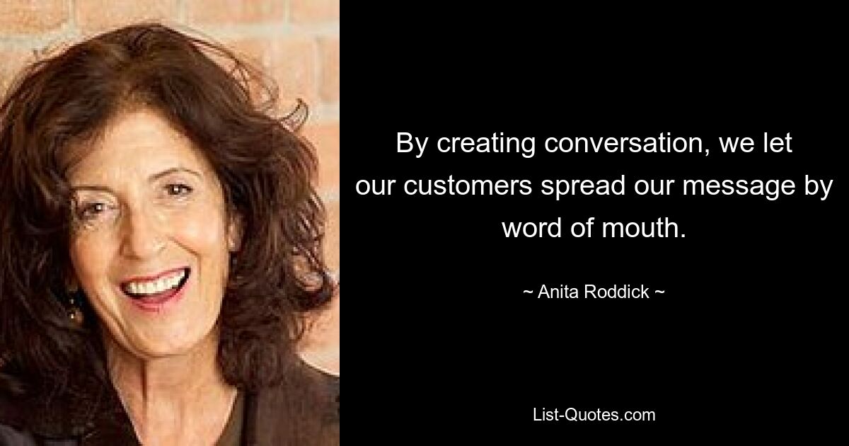 By creating conversation, we let our customers spread our message by word of mouth. — © Anita Roddick