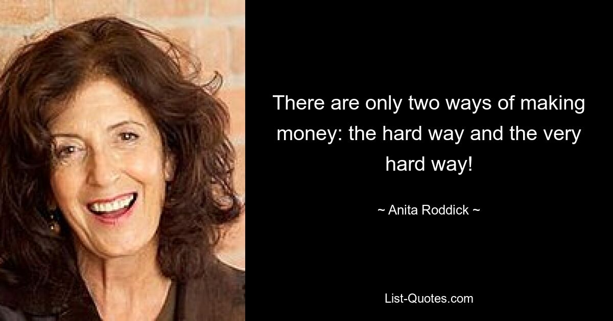 There are only two ways of making money: the hard way and the very hard way! — © Anita Roddick