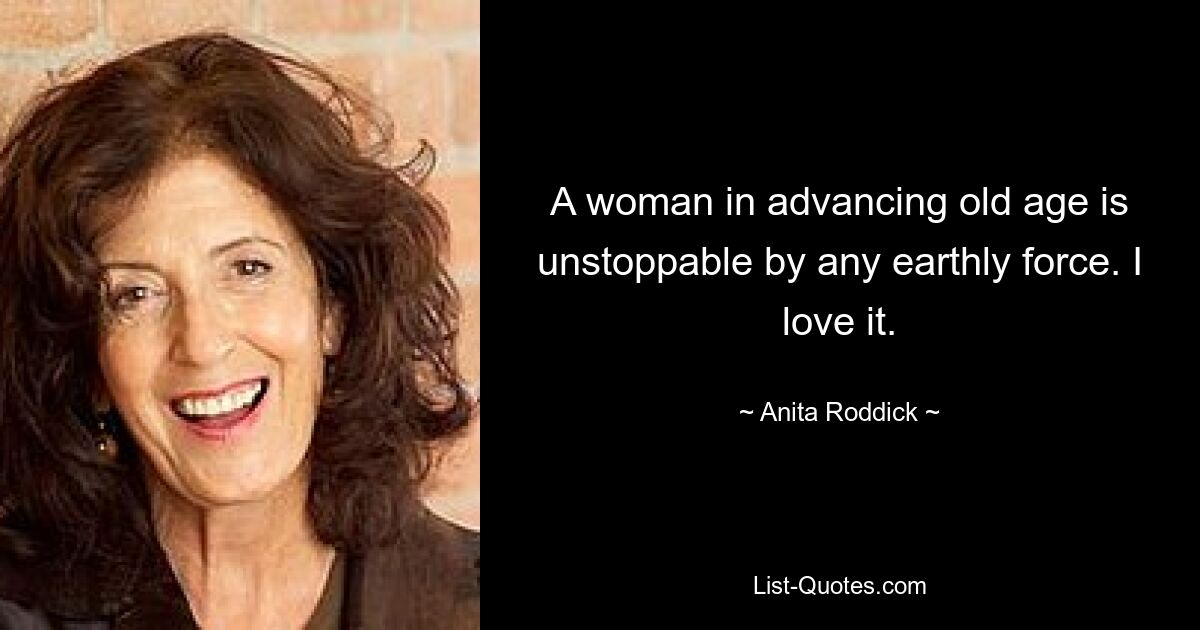 A woman in advancing old age is unstoppable by any earthly force. I love it. — © Anita Roddick