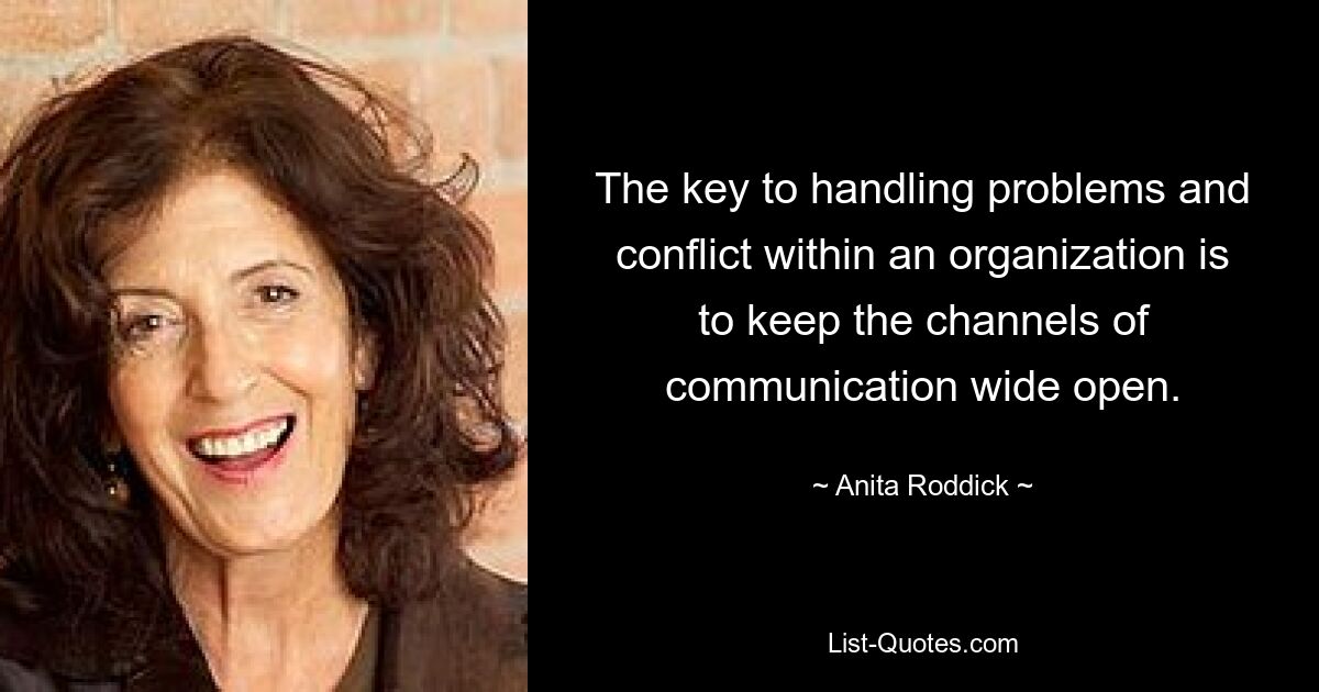 The key to handling problems and conflict within an organization is to keep the channels of communication wide open. — © Anita Roddick