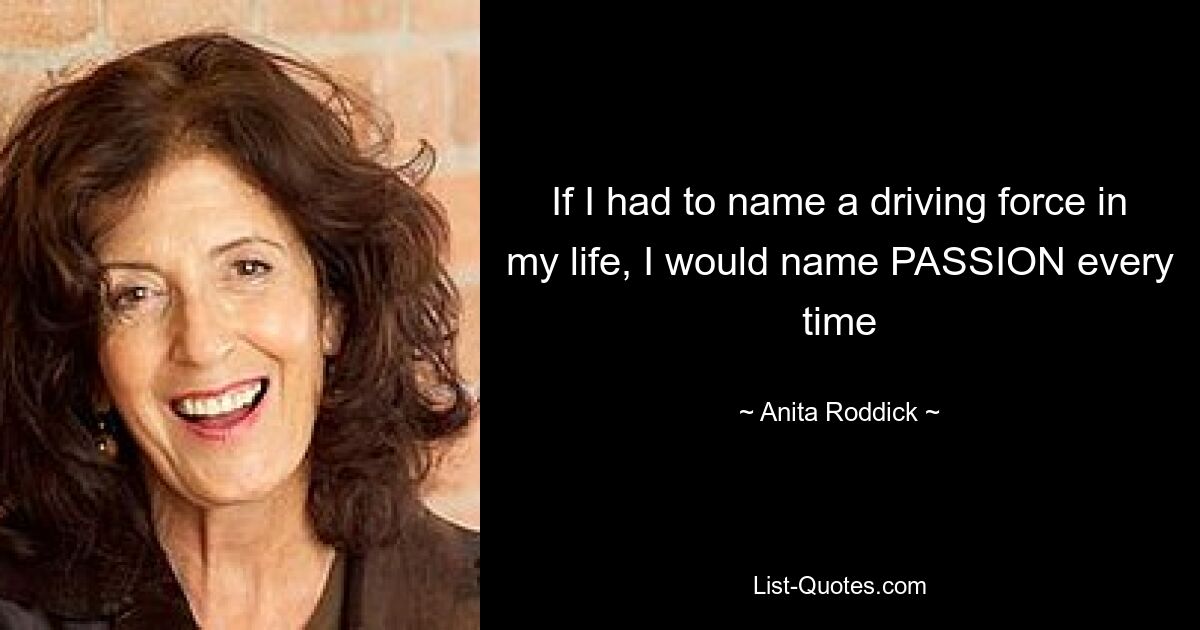 If I had to name a driving force in my life, I would name PASSION every time — © Anita Roddick