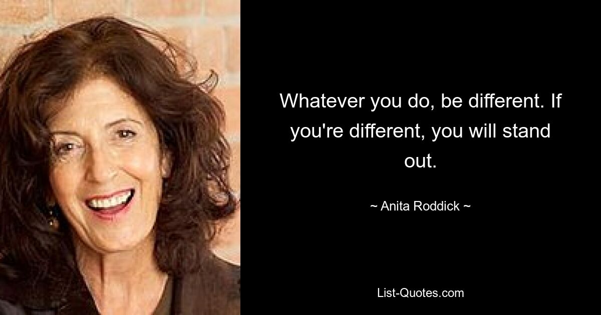 Whatever you do, be different. If you're different, you will stand out. — © Anita Roddick