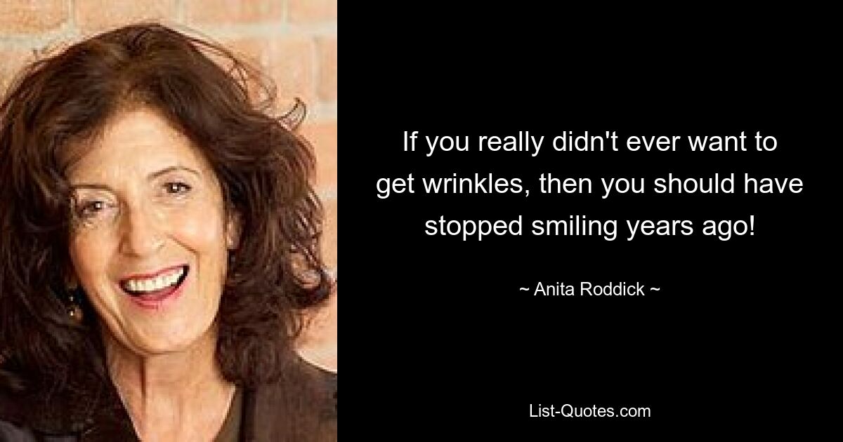 If you really didn't ever want to get wrinkles, then you should have stopped smiling years ago! — © Anita Roddick