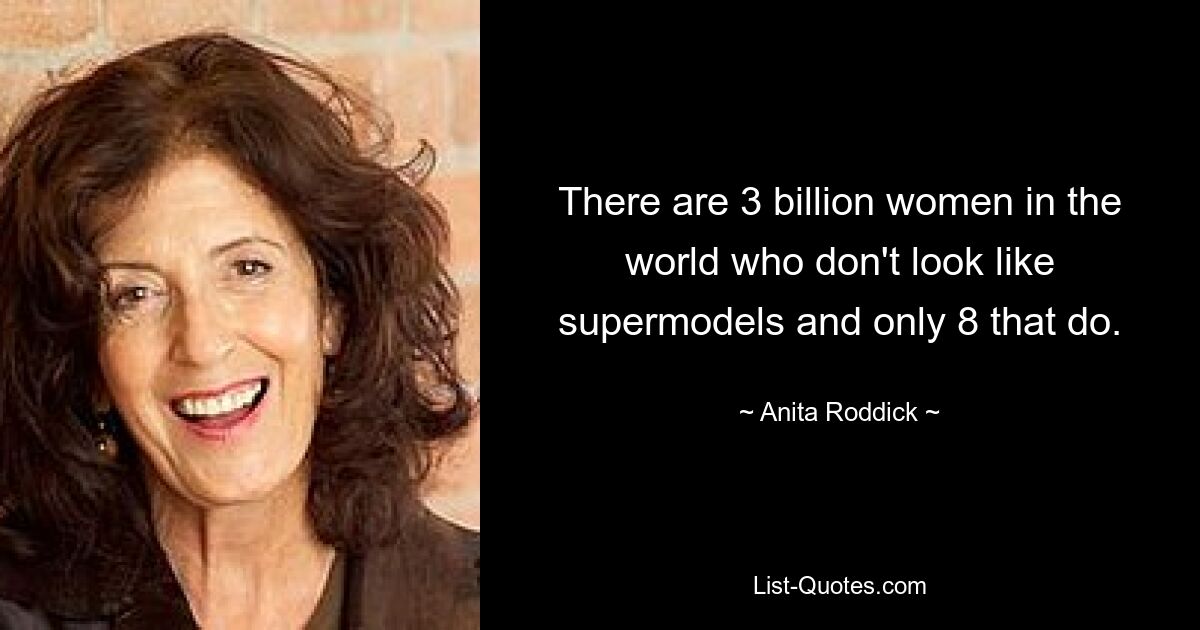 There are 3 billion women in the world who don't look like supermodels and only 8 that do. — © Anita Roddick