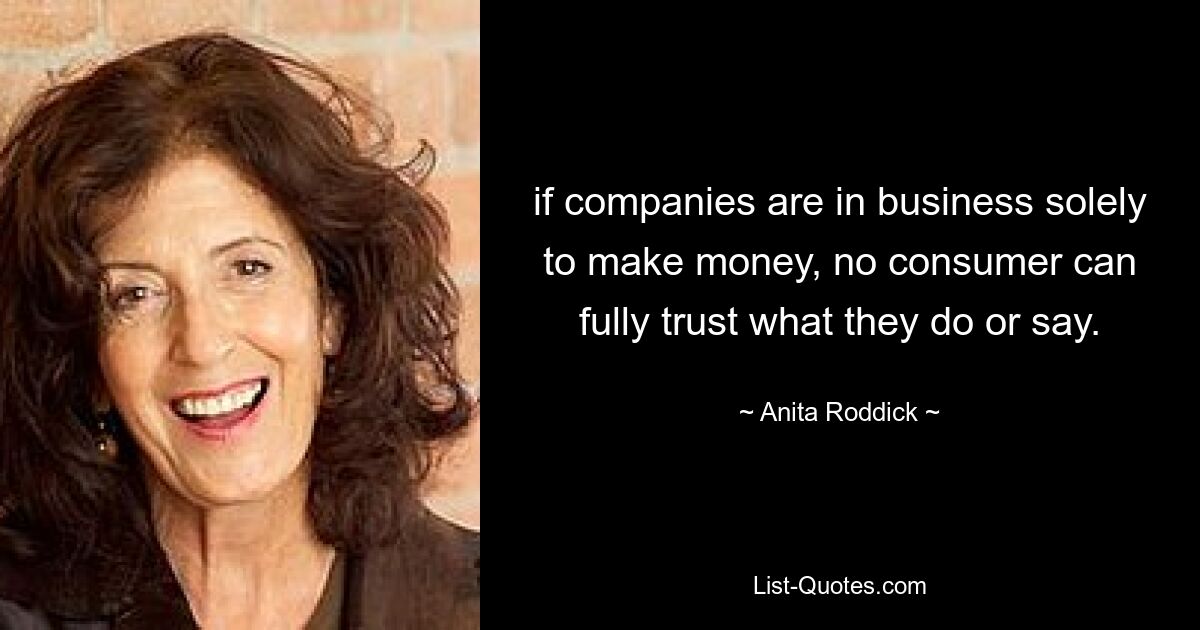 if companies are in business solely to make money, no consumer can fully trust what they do or say. — © Anita Roddick