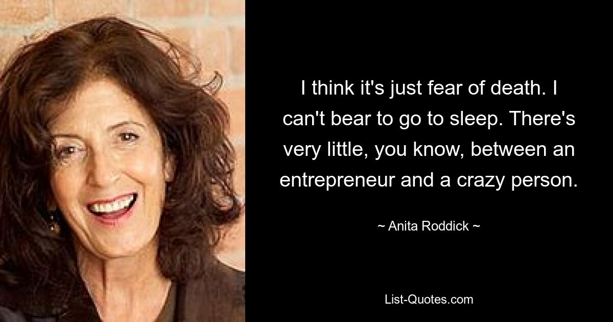 I think it's just fear of death. I can't bear to go to sleep. There's very little, you know, between an entrepreneur and a crazy person. — © Anita Roddick