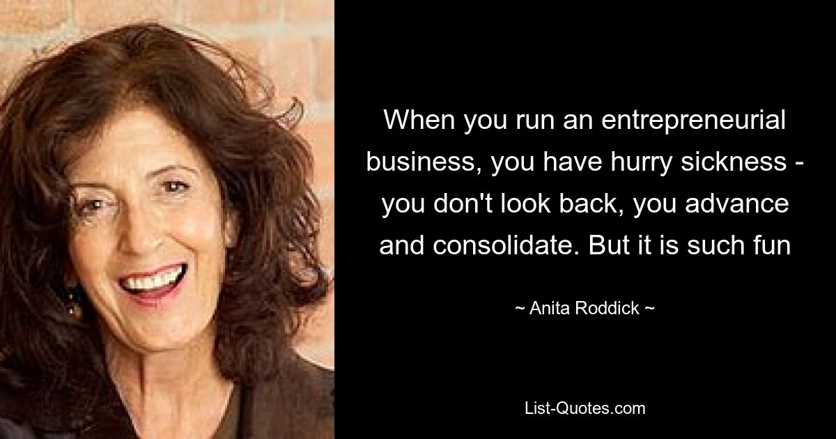 When you run an entrepreneurial business, you have hurry sickness - you don't look back, you advance and consolidate. But it is such fun — © Anita Roddick