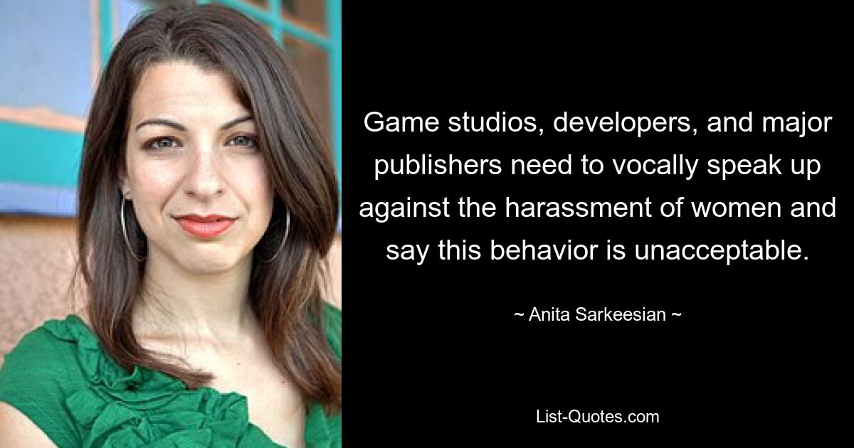 Game studios, developers, and major publishers need to vocally speak up against the harassment of women and say this behavior is unacceptable. — © Anita Sarkeesian