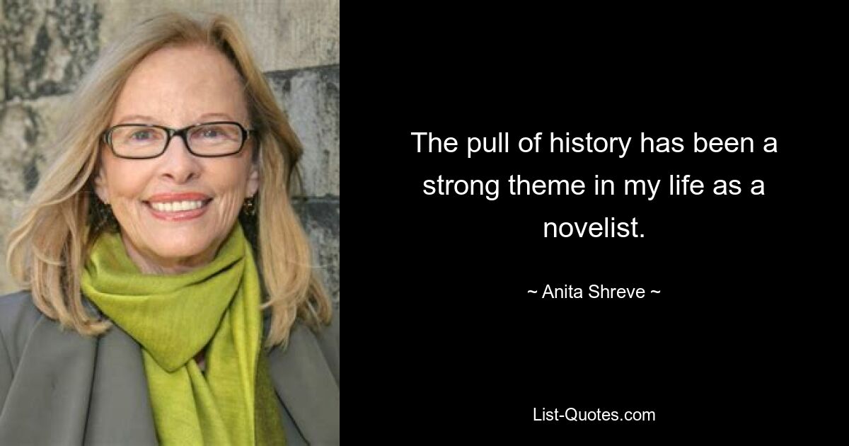 The pull of history has been a strong theme in my life as a novelist. — © Anita Shreve