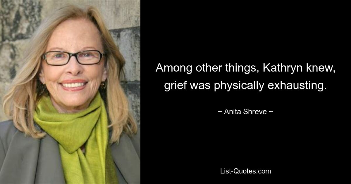 Among other things, Kathryn knew, grief was physically exhausting. — © Anita Shreve