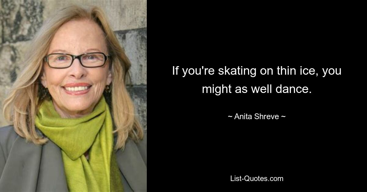 If you're skating on thin ice, you might as well dance. — © Anita Shreve